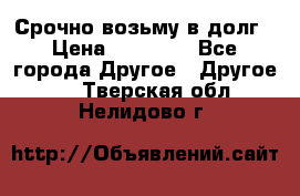 Срочно возьму в долг › Цена ­ 50 000 - Все города Другое » Другое   . Тверская обл.,Нелидово г.